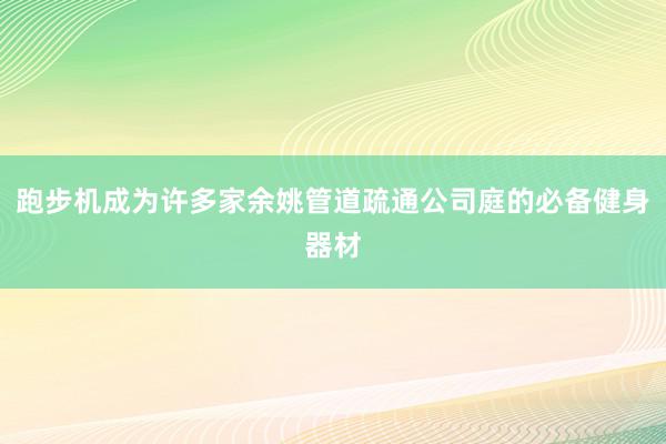 跑步机成为许多家余姚管道疏通公司庭的必备健身器材