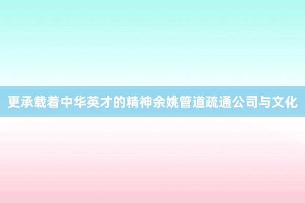 更承载着中华英才的精神余姚管道疏通公司与文化