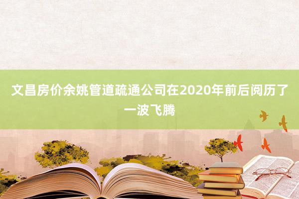 文昌房价余姚管道疏通公司在2020年前后阅历了一波飞腾